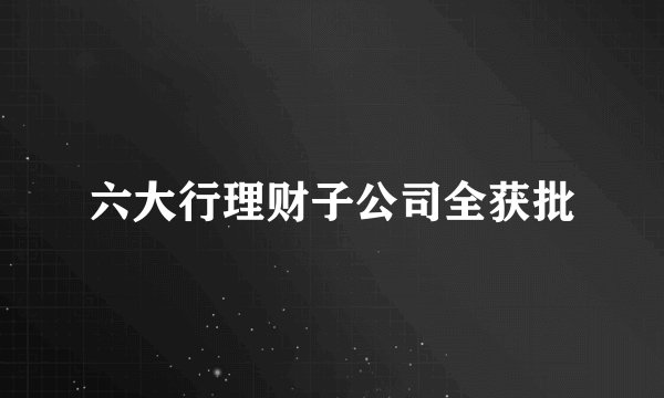 六大行理财子公司全获批