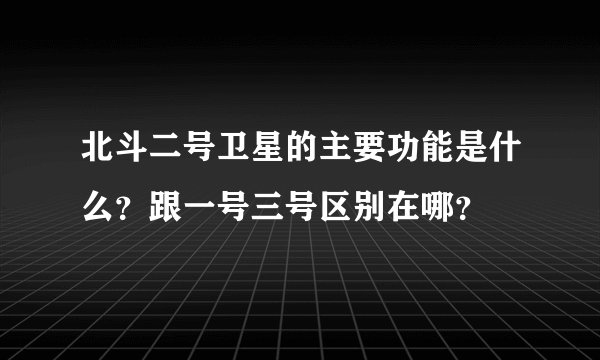 北斗二号卫星的主要功能是什么?跟一号三号区别在哪?