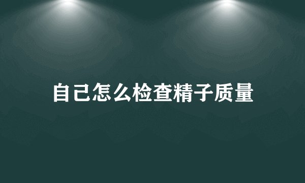 自己怎么检查精子质量