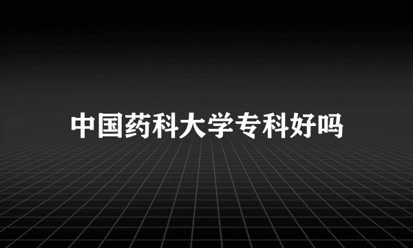 中国药科大学专科好吗