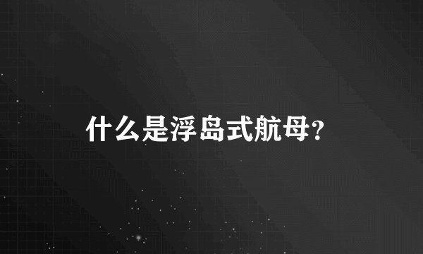 什么是浮岛式航母？