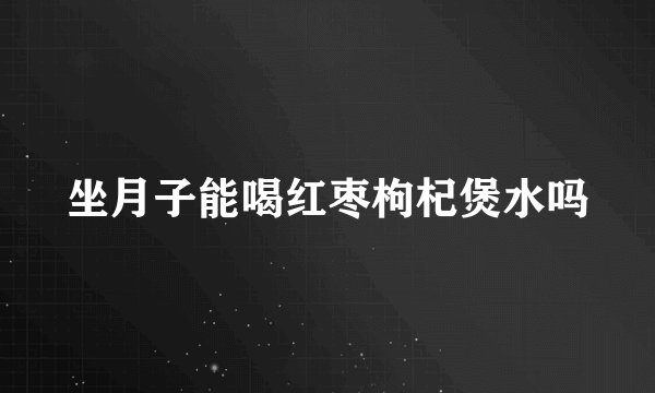 坐月子能喝红枣枸杞煲水吗
