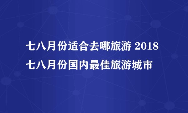 七八月份适合去哪旅游 2018七八月份国内最佳旅游城市