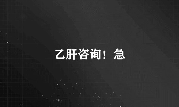 乙肝咨询！急