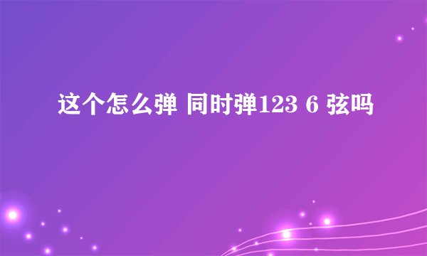 这个怎么弹 同时弹123 6 弦吗