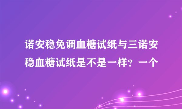 诺安稳免调血糖试纸与三诺安稳血糖试纸是不是一样？一个