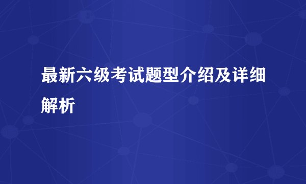 最新六级考试题型介绍及详细解析
