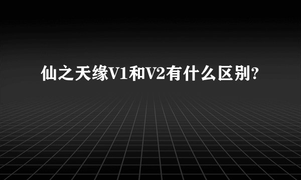 仙之天缘V1和V2有什么区别?