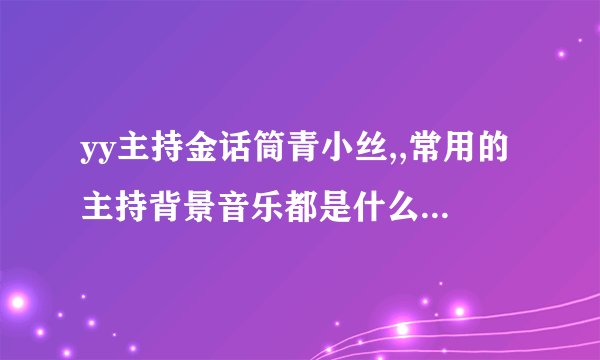 yy主持金话筒青小丝,,常用的主持背景音乐都是什么阿......挺嗨的。