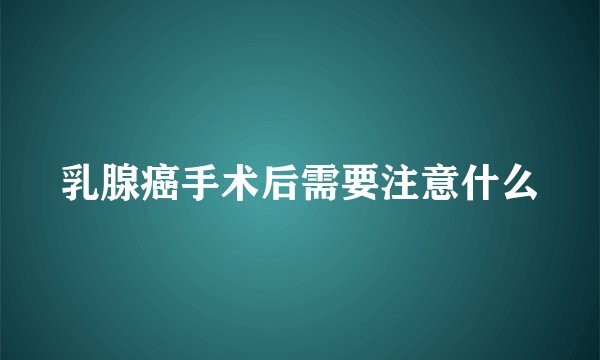 乳腺癌手术后需要注意什么