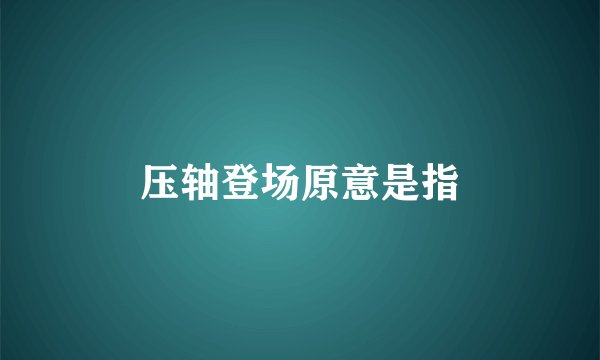 压轴登场原意是指