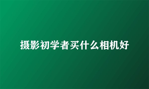 摄影初学者买什么相机好
