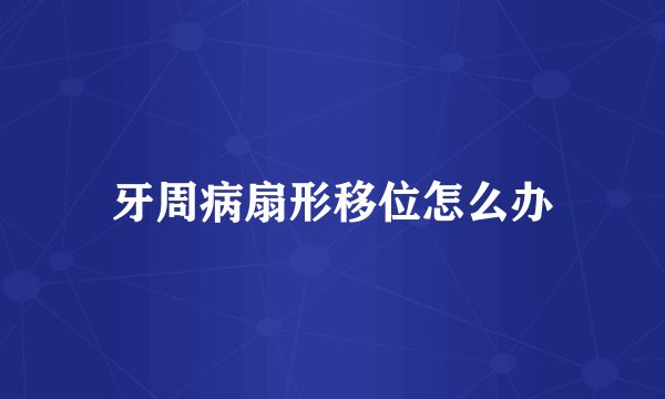 牙周病扇形移位怎么办