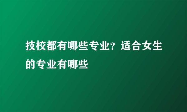 技校都有哪些专业？适合女生的专业有哪些