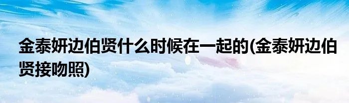 金泰妍边伯贤什么时候在一起的(金泰妍边伯贤接吻照)