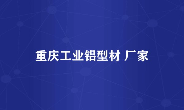 重庆工业铝型材 厂家