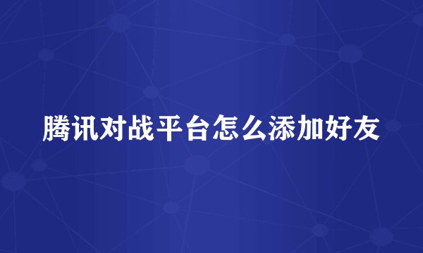 腾讯对战平台怎么添加好友