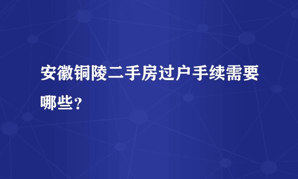 安徽铜陵二手房过户手续需要哪些？
