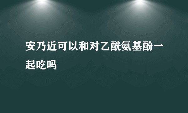 安乃近可以和对乙酰氨基酚一起吃吗