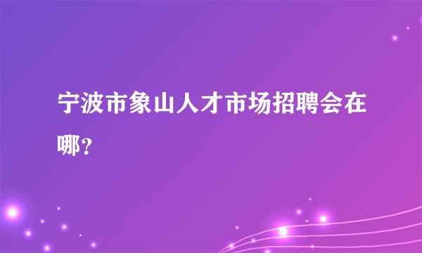 宁波市象山人才市场招聘会在哪？
