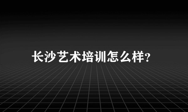 长沙艺术培训怎么样？
