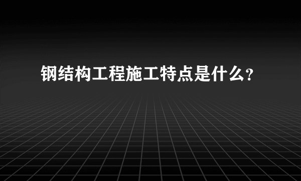 钢结构工程施工特点是什么？