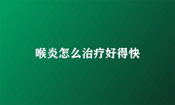 喉炎怎么治疗好得快