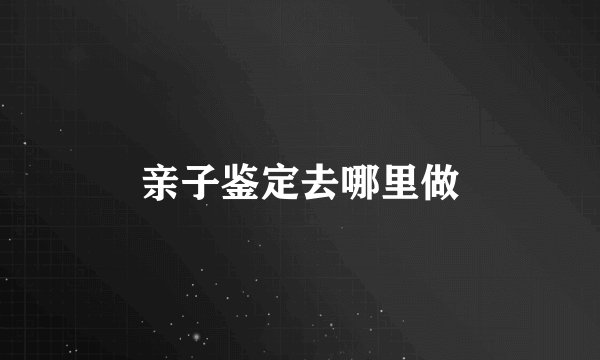 亲子鉴定去哪里做