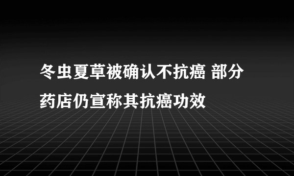 冬虫夏草被确认不抗癌 部分药店仍宣称其抗癌功效