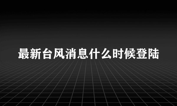 最新台风消息什么时候登陆