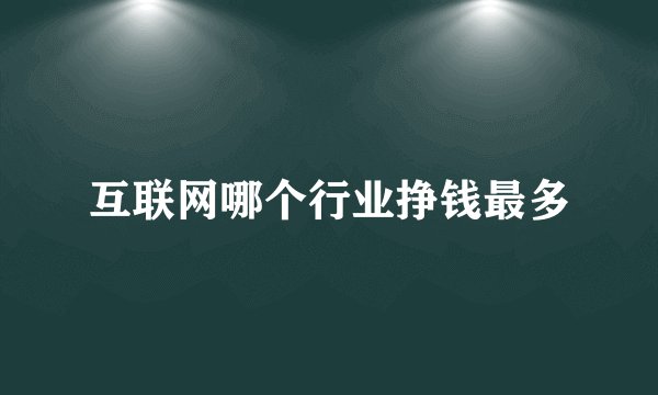 互联网哪个行业挣钱最多