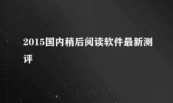 2015国内稍后阅读软件最新测评