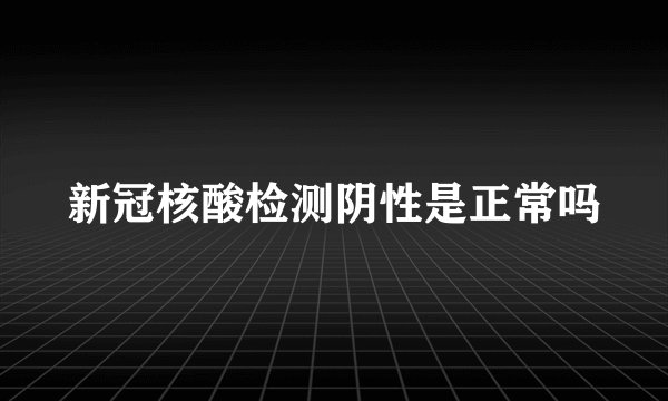 新冠核酸检测阴性是正常吗