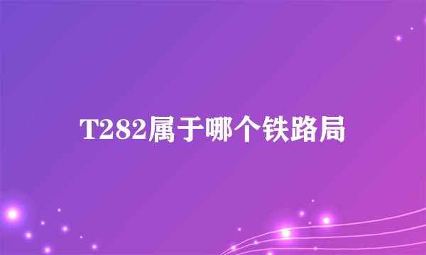 T282属于哪个铁路局