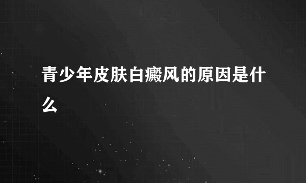 青少年皮肤白癜风的原因是什么