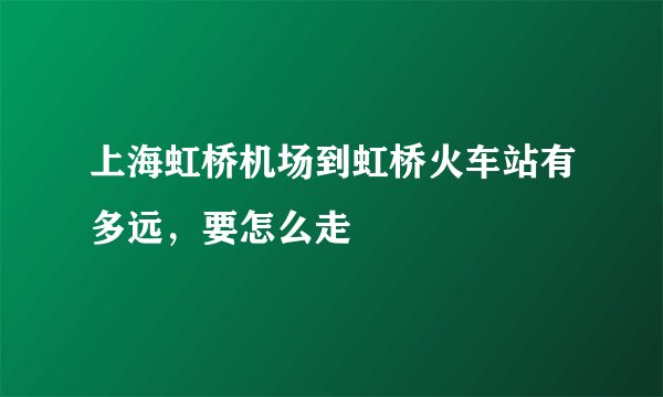 上海虹桥机场到虹桥火车站有多远，要怎么走