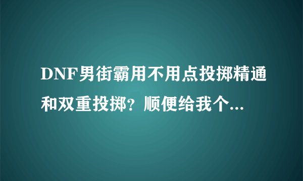 DNF男街霸用不用点投掷精通和双重投掷？顺便给我个男街霸的刷图点 让我参考参考