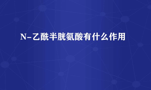 N-乙酰半胱氨酸有什么作用