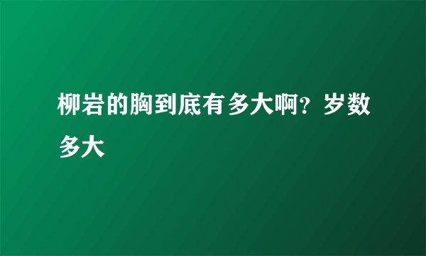 柳岩的胸到底有多大啊？岁数多大
