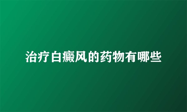 治疗白癜风的药物有哪些