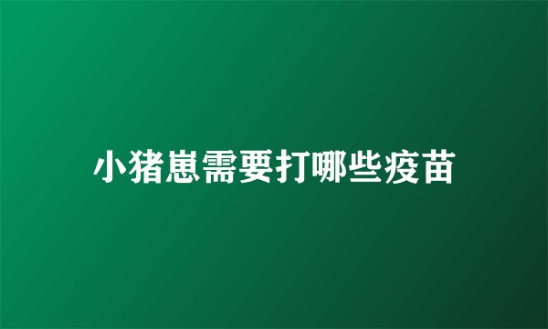 小猪崽需要打哪些疫苗