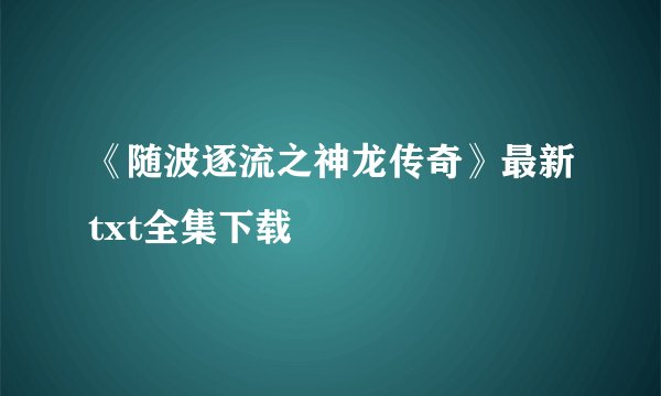 《随波逐流之神龙传奇》最新txt全集下载