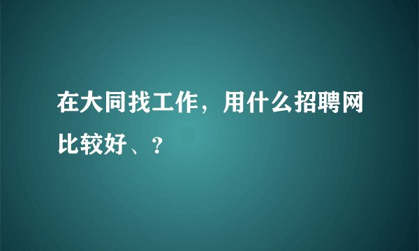 在大同找工作，用什么招聘网比较好、？