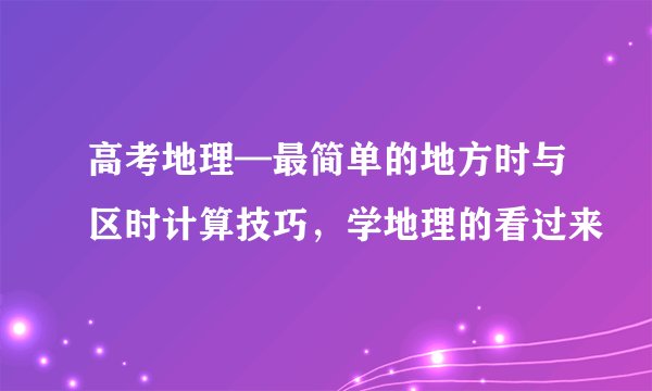 高考地理—最简单的地方时与区时计算技巧，学地理的看过来