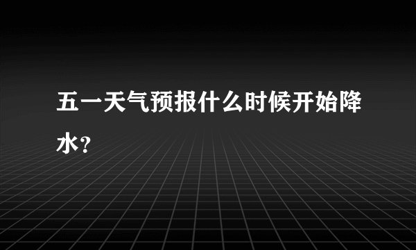 五一天气预报什么时候开始降水？