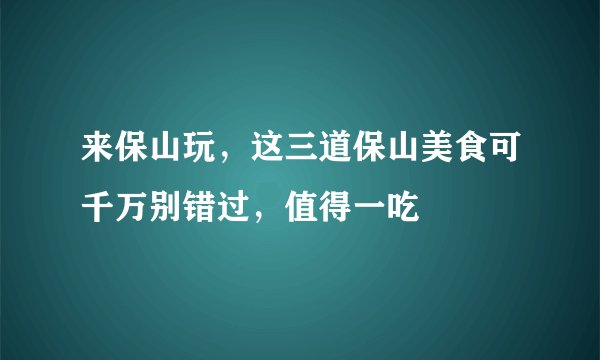 来保山玩，这三道保山美食可千万别错过，值得一吃