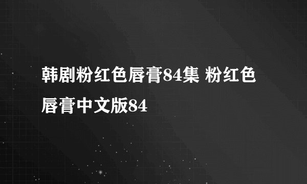 韩剧粉红色唇膏84集 粉红色唇膏中文版84
