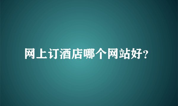 网上订酒店哪个网站好？