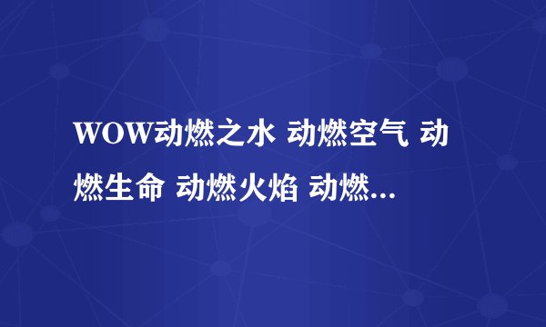 WOW动燃之水 动燃空气 动燃生命 动燃火焰 动燃之土 这些东西去哪打啊？