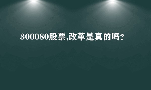 300080股票,改革是真的吗？